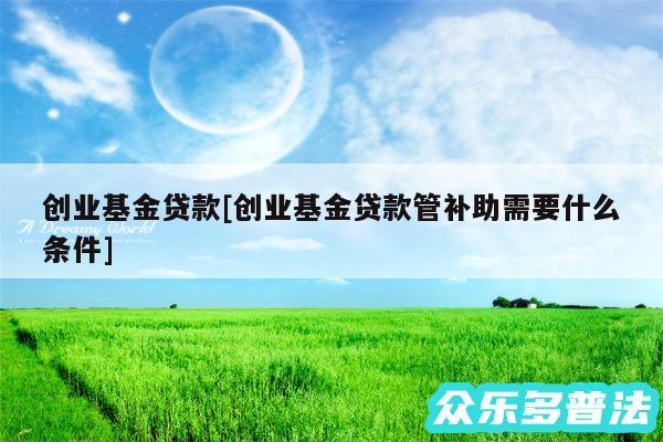 创业基金贷款及创业基金贷款管补助需要什么条件