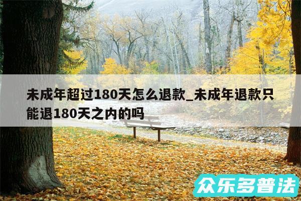 未成年超过180天怎么退款_未成年退款只能退180天之内的吗