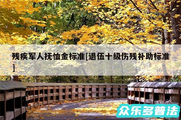 残疾军人抚恤金标准及退伍十级伤残补助标准