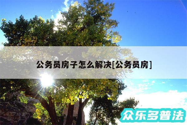 公务员房子怎么解决及公务员房