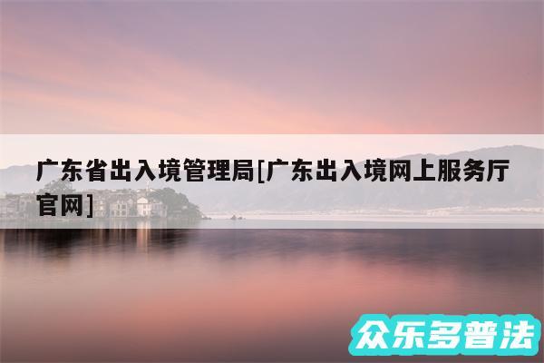 广东省出入境管理局及广东出入境网上服务厅官网