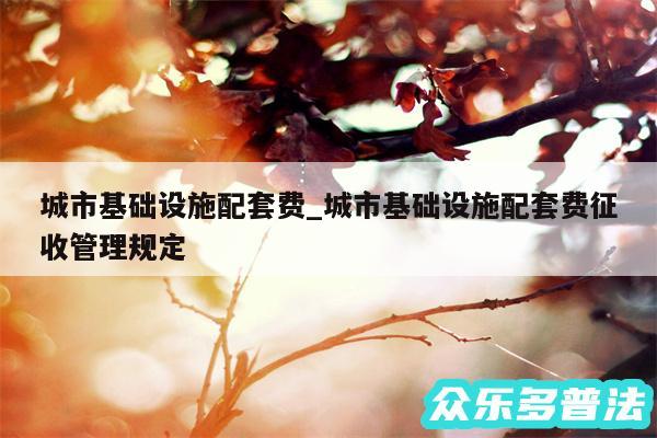 城市基础设施配套费_城市基础设施配套费征收管理规定
