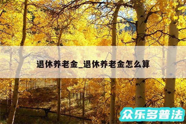 退休养老金_退休养老金怎么算