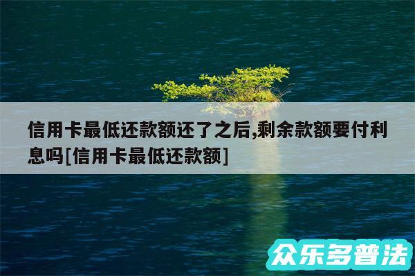 信用卡最低还款额还了之后,剩余款额要付利息吗及信用卡最低还款额