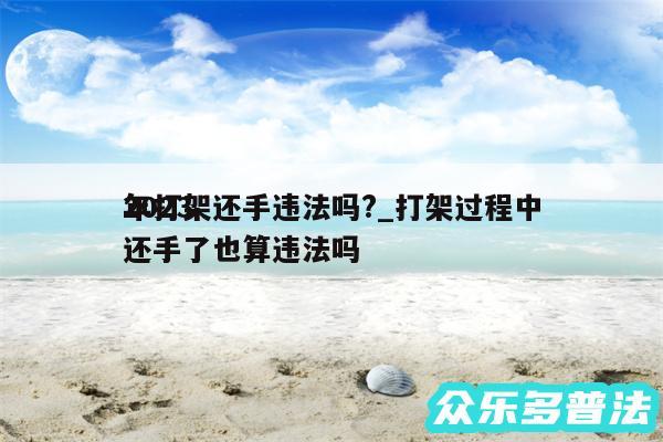 2024
年打架还手违法吗?_打架过程中还手了也算违法吗