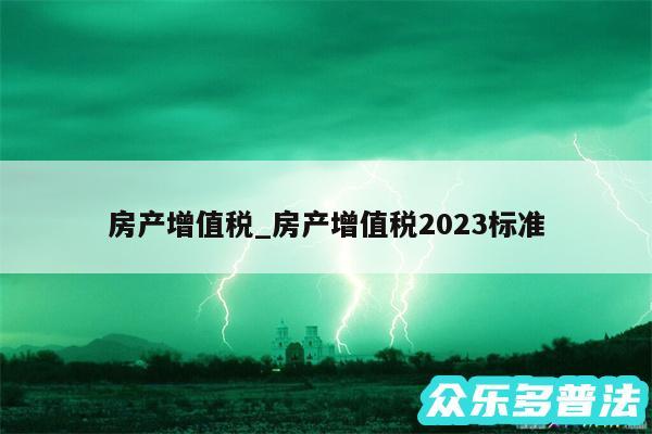 房产增值税_房产增值税2024标准