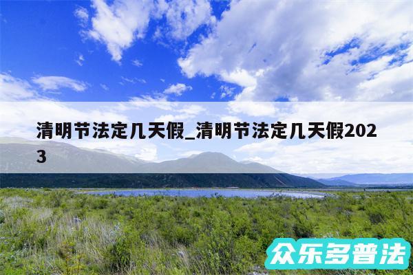 清明节法定几天假_清明节法定几天假2024
