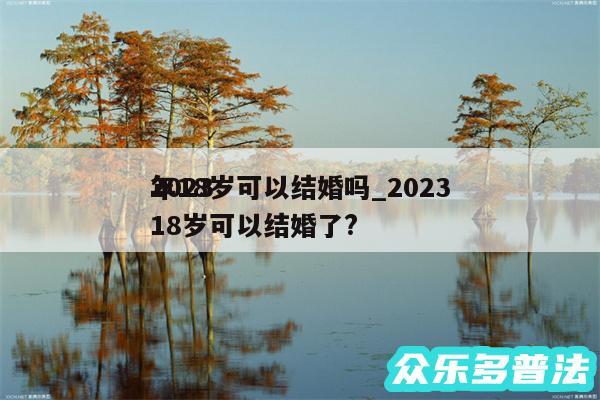 2024
年18岁可以结婚吗_2024
18岁可以结婚了?