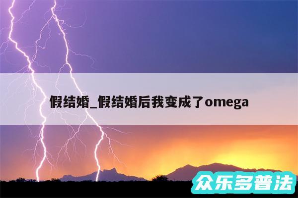 假结婚_假结婚后我变成了omega