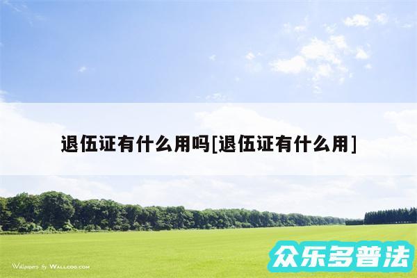 退伍证有什么用吗及退伍证有什么用
