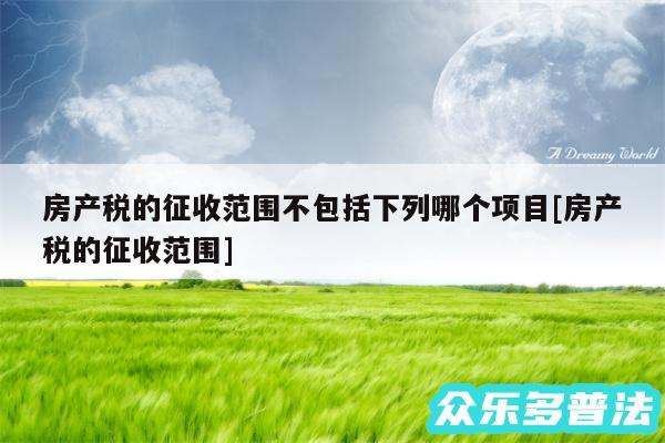 房产税的征收范围不包括下列哪个项目及房产税的征收范围