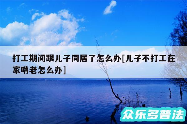 打工期间跟儿子同居了怎么办及儿子不打工在家啃老怎么办