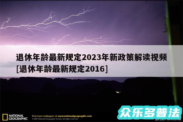 退休年龄最新规定2024年新政策解读视频及退休年龄最新规定2016