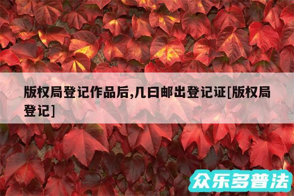 版权局登记作品后,几曰邮出登记证及版权局登记