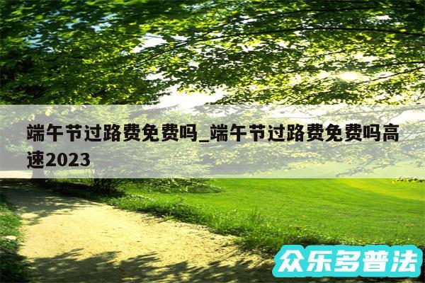 端午节过路费免费吗_端午节过路费免费吗高速2024
