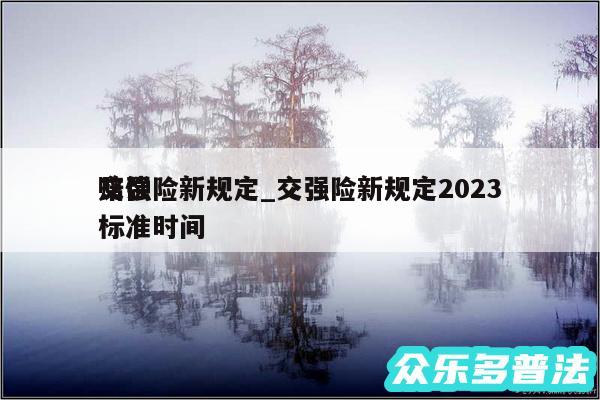 交强险新规定_交强险新规定2024
赔偿标准时间