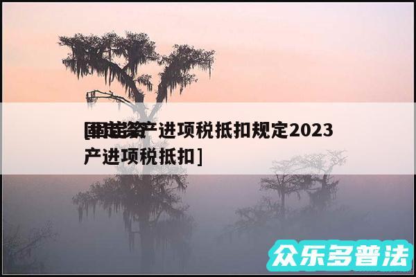 固定资产进项税抵扣规定2024
及固定资产进项税抵扣