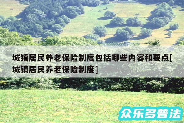 城镇居民养老保险制度包括哪些内容和要点及城镇居民养老保险制度