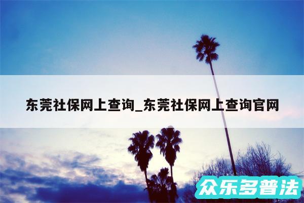 东莞社保网上查询_东莞社保网上查询官网