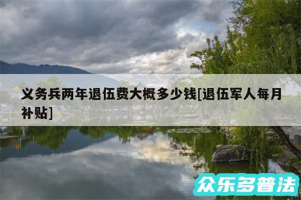 义务兵两年退伍费大概多少钱及退伍军人每月补贴