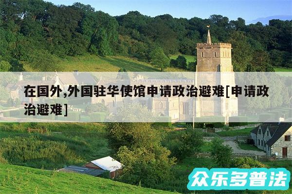 在国外,外国驻华使馆申请政治避难及申请政治避难