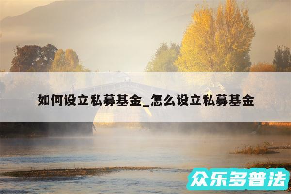 如何设立私募基金_怎么设立私募基金