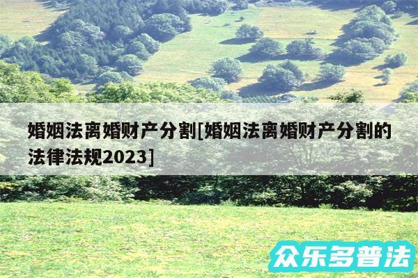 婚姻法离婚财产分割及婚姻法离婚财产分割的法律法规2024