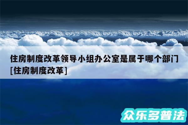 住房制度改革领导小组办公室是属于哪个部门及住房制度改革