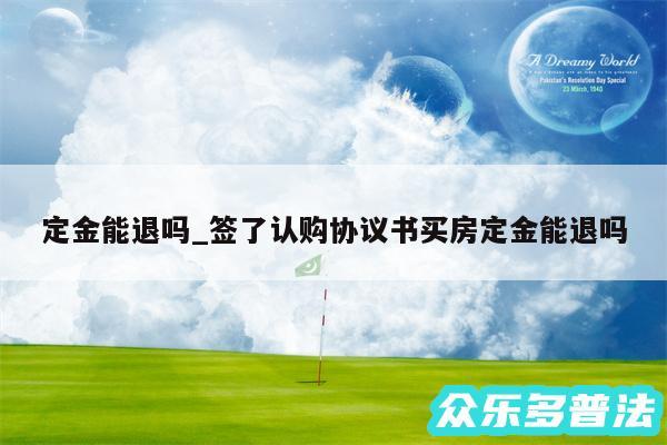 定金能退吗_签了认购协议书买房定金能退吗