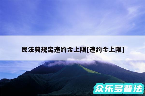 民法典规定违约金上限及违约金上限