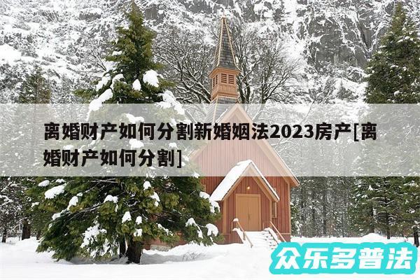 离婚财产如何分割新婚姻法2024房产及离婚财产如何分割