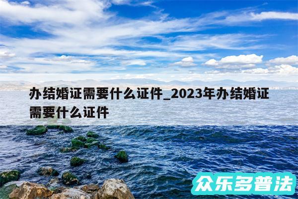 办结婚证需要什么证件_2024年办结婚证需要什么证件