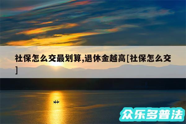 社保怎么交最划算,退休金越高及社保怎么交