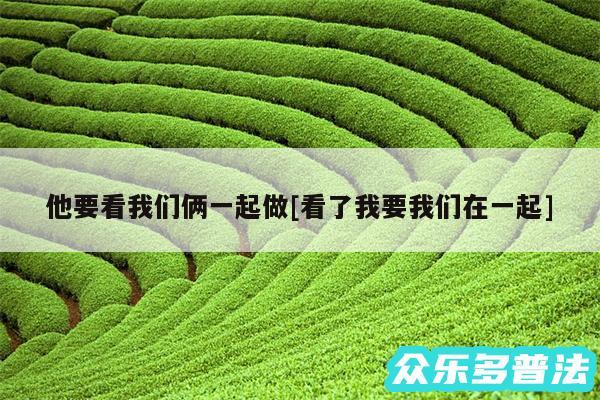 他要看我们俩一起做及看了我要我们在一起