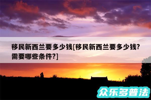 移民新西兰要多少钱及移民新西兰要多少钱?需要哪些条件?