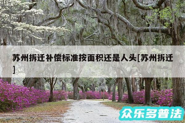 苏州拆迁补偿标准按面积还是人头及苏州拆迁