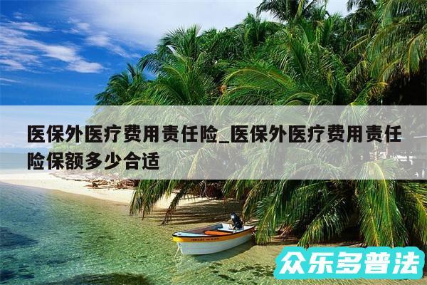 医保外医疗费用责任险_医保外医疗费用责任险保额多少合适