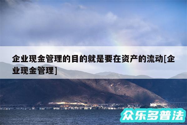 企业现金管理的目的就是要在资产的流动及企业现金管理