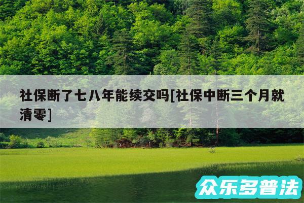 社保断了七八年能续交吗及社保中断三个月就清零