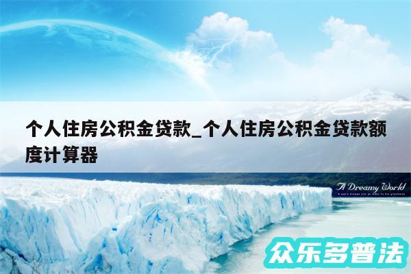 个人住房公积金贷款_个人住房公积金贷款额度计算器