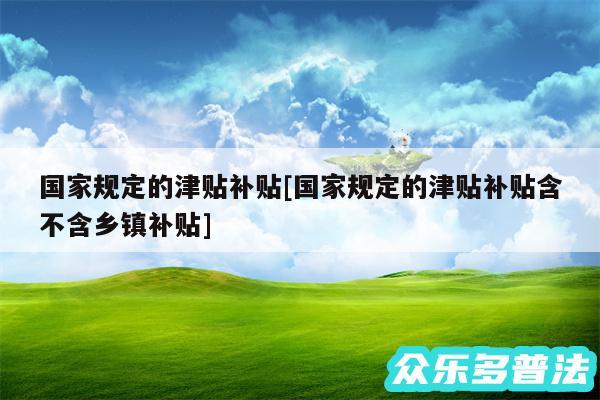 国家规定的津贴补贴及国家规定的津贴补贴含不含乡镇补贴