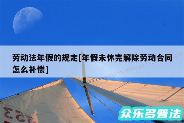 劳动法年假的规定及年假未休完解除劳动合同怎么补偿