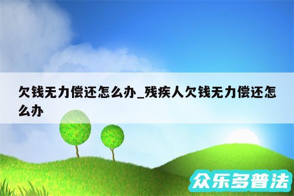 欠钱无力偿还怎么办_残疾人欠钱无力偿还怎么办