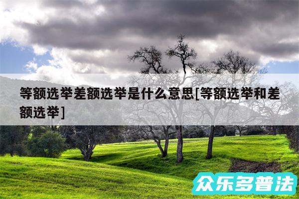 等额选举差额选举是什么意思及等额选举和差额选举