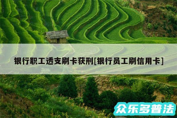 银行职工透支刷卡获刑及银行员工刷信用卡