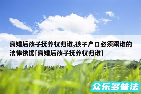 离婚后孩子抚养权归谁,孩子户口必须跟谁的法律依据及离婚后孩子抚养权归谁