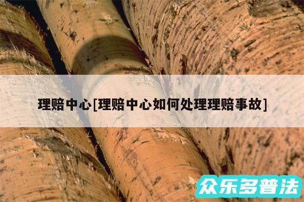 理赔中心及理赔中心如何处理理赔事故