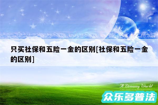 只买社保和五险一金的区别及社保和五险一金的区别