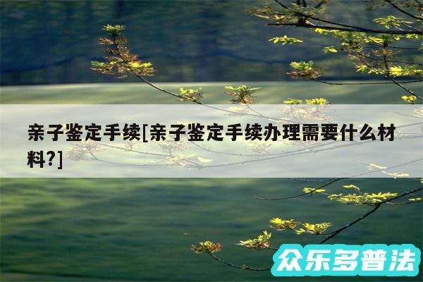 亲子鉴定手续及亲子鉴定手续办理需要什么材料?