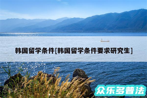 韩国留学条件及韩国留学条件要求研究生